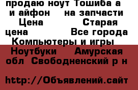 продаю ноут.Тошиба а210 и айфон 4s на запчасти › Цена ­ 1 500 › Старая цена ­ 32 000 - Все города Компьютеры и игры » Ноутбуки   . Амурская обл.,Свободненский р-н